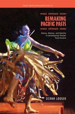 Remaking Pacific Pasts: History, Memory, and Identity in Contemporary Theater from Oceania by Looser, Diana