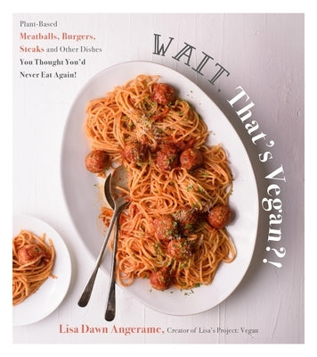 Wait, That's Vegan?!: Plant-Based Meatballs, Burgers, Steaks and Other Dishes You Thought You'd Never Eat Again! by Dawn Angerame, Lisa