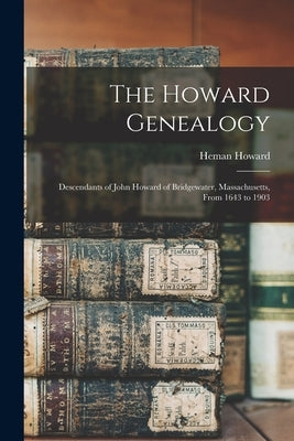 The Howard Genealogy: Descendants of John Howard of Bridgewater, Massachusetts, From 1643 to 1903 by Howard, Heman