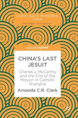 China's Last Jesuit: Charles J. McCarthy and the End of the Mission in Catholic Shanghai by Clark, Amanda C. R.