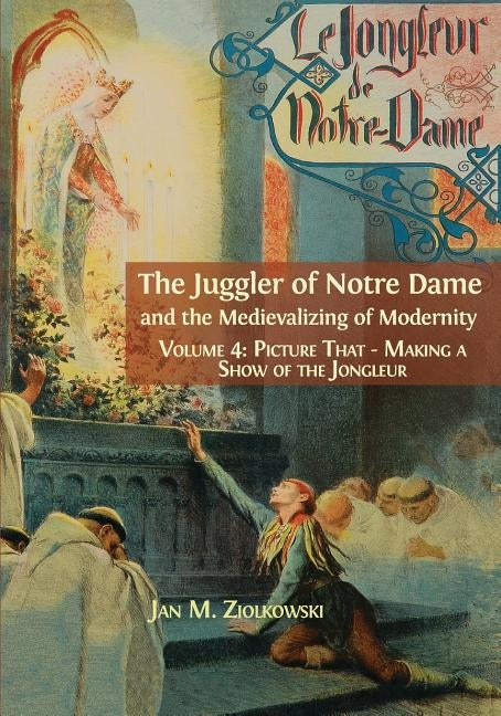 The Juggler of Notre Dame and the Medievalizing of Modernity: Vol. 4: Picture That: Making a Show of the Jongleur by Jan, Ziolkowski M.