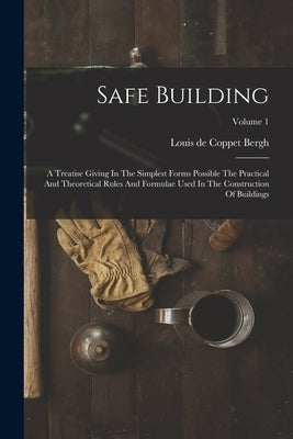 Safe Building: A Treatise Giving In The Simplest Forms Possible The Practical And Theoretical Rules And Formulae Used In The Construc by Louis de Coppet Bergh