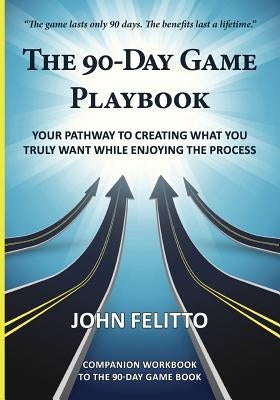 The 90-Day Game Playbook: Your Pathway to Creating What You Truly Want While Enjoying the Process by Felitto, John