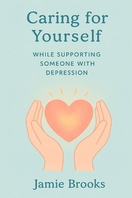 Caring for Yourself While Supporting Someone with Depression: A Guide to Balance, Boundaries, and Emotional Resilience for Caregivers by Brooks, Jamie