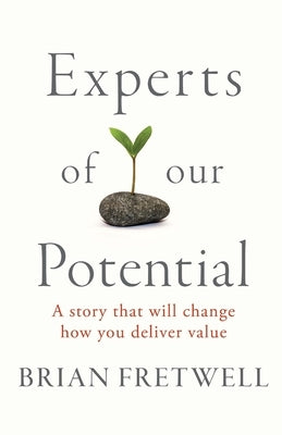 Experts Of Our Potential: A Story That Will Change The Way You Deliver Value by Fretwell, Brian