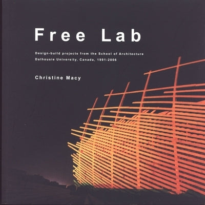 Free Lab: Design-Build Projects from the School of Architecture, Dalhousie University, Canada, 1991-2006 by Macy, Christine