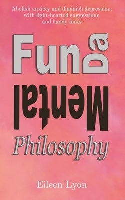 Fun-da-mental Philosophy: Abolish anxiety and diminish depression, with light-hearted suggestions and handy hints by Lyon, Eileen M.