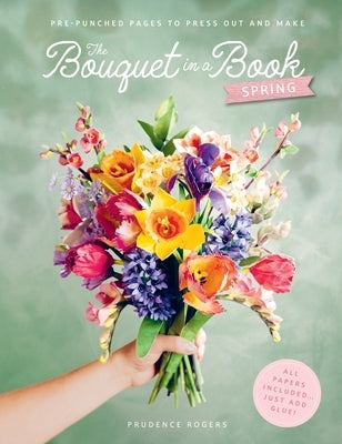 The Bouquet in a Book: Spring: Pre-Punched Pages to Press Out and Make Paper Flowers by Rogers, Prudence