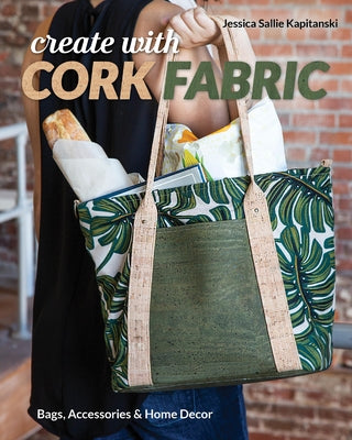 Create with Cork Fabric: Sew 17 Upscale Projects; Bags, Accessories & Home Decor by Kapitanski, Jessica Sallie