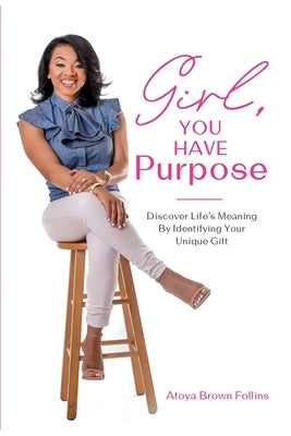 Girl, You Have Purpose: Discover Life's Meaning By Identifying Your Unique Gifts by Follins, Atoya