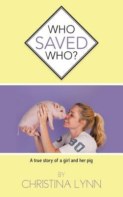 Who Saved Who?: A True Story of a Girl and Her Pig by Lynn, Christina