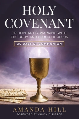 Holy Covenant: Triumphantly Warring with the Body and Blood of Jesus: 30 Days of Communion by Hill, Amanda
