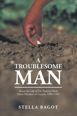 A Troublesome Man: About the Life of Dr. Ptolemy Reid, Prime Minister of Guyana (1980-1984). by Bagot, Stella