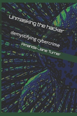 Unmasking the hacker: demystifying cybercrime by Turner, Amanda-Jane