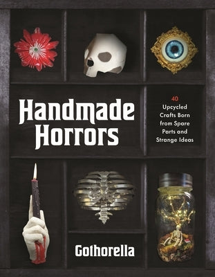 Handmade Horrors: 40 Upcycled Oddities Crafted from Spare Parts and Strange Ideas by Bennick, Rachel