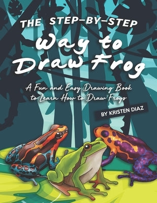 The Step-by-Step Way to Draw Frog: A Fun and Easy Drawing Book to Learn How to Draw Frogs by Diaz, Kristen
