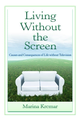 Living Without the Screen: Causes and Consequences of Life Without Television by Krcmar, Marina