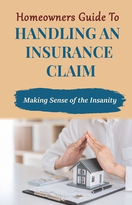 Homeowners Guide to Handling An Insurance Claim: Making The Sense Insanity by Walker, Wayland H.