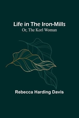 Life in the Iron-Mills; Or, The Korl Woman by Harding Davis, Rebecca