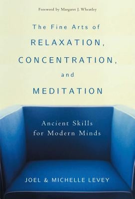 The Fine Arts of Relaxation, Concentration, and Meditation: Ancient Skills for Modern Minds by Levey, Joel