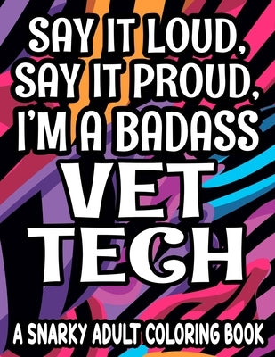 Say It Loud, Say It Proud, I'm a Badass Vet Tech: Humorous Coloring Pages For Veterinary Assistants, Lovely And Relaxing Designs With Funny Quotes by James, Daisy