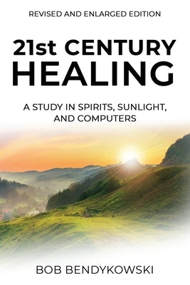 21st CENTURY HEALING: A Study in Spirits, Sunlight, and Computers by Bendykowski, Bob