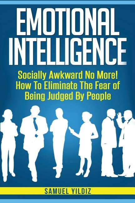 Emotional Intelligence: Socially Awkward No More! How To Eliminate The Fear Of Being Judged By People by Yildiz, Samuel