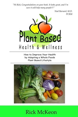 Plant Based Health & Wellness: How to Improve Your Health by Adopting a Whole Foods Plant Based Lifestyle by McKeon, Rick