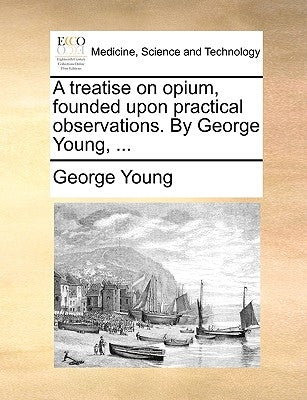 A treatise on opium, founded upon practical observations. By George Young, ... by Young, George