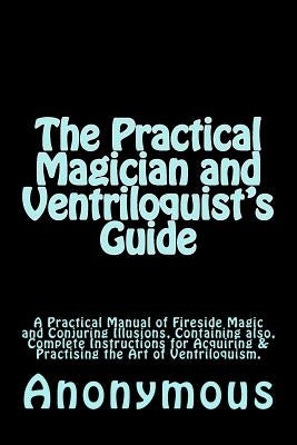 The Practical Magician and Ventriloquist's Guide: A Practical Manual of Fireside Magic and Conjuring Illusions, Containing also, Complete Instructions by Anderson, Taylor