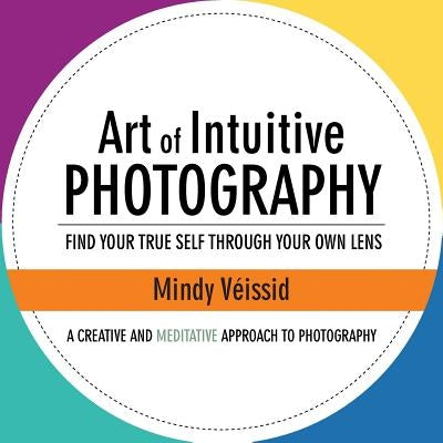 Art of Intuitive Photography: Find your true self through your own lens by Véissid, Mindy