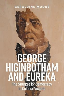 George Higinbotham and Eureka: The Struggle for Democracy in Colonial Victoria by Moore, Geraldine