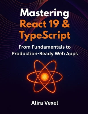 Mastering React 19 & TypeScript: From Fundamentals to Production-Ready Web Apps by Vexel, Alira
