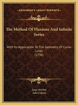 The Method Of Fluxions And Infinite Series: With Its Application To The Geometry Of Curve-Lines (1736) by Newton, Isaac