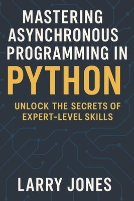 Mastering Asynchronous Programming in Python: Unlock the Secrets of Expert-Level Skills by Jones, Larry