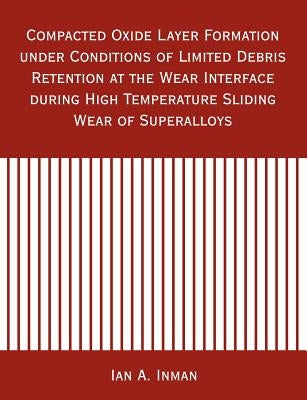 Compacted Oxide Layer Formation under Conditions of Limited Debris Retention at the Wear Interface during High Temperature Sliding Wear of Superalloys by Inman, Ian A.