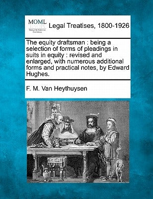 The equity draftsman: being a selection of forms of pleadings in suits in equity: revised and enlarged, with numerous additional forms and p by Van Heythuysen, F. M.