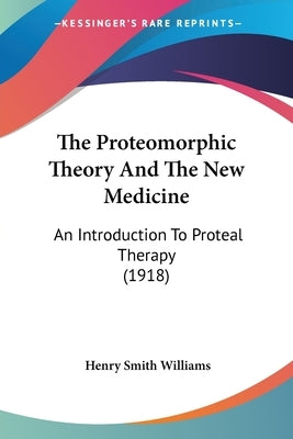 The Proteomorphic Theory And The New Medicine: An Introduction To Proteal Therapy (1918) by Williams, Henry Smith