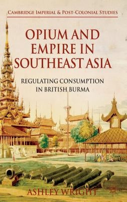 Opium and Empire in Southeast Asia: Regulating Consumption in British Burma by Wright, A.