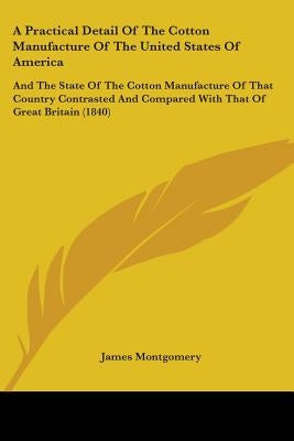 A Practical Detail Of The Cotton Manufacture Of The United States Of America: And The State Of The Cotton Manufacture Of That Country Contrasted And C by Montgomery, James