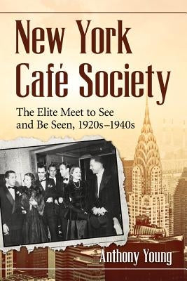 New York Cafe Society: The Elite Meet to See and Be Seen, 1920s-1940s by Young, Anthony