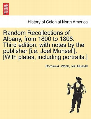 Random Recollections of Albany, from 1800 to 1808. Third Edition, with Notes by the Publisher [I.E. Joel Munsell]. [With Plates, Including Portraits.] by Worth, Gorham A.