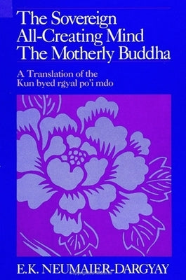 The Sovereign All-Creating Mind - The Motherly Buddha: A Translation of the Kun Byed Rgyal Po'i Mdo by Neumaier-Dargyay, E. K.