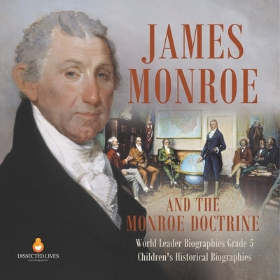 James Monroe and the Monroe Doctrine World Leader Biographies Grade 5 Children's Historical Biographies by Dissected Lives