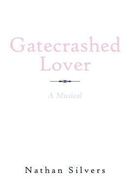 Gatecrashed Lover: A Musical by Silvers, Nathan