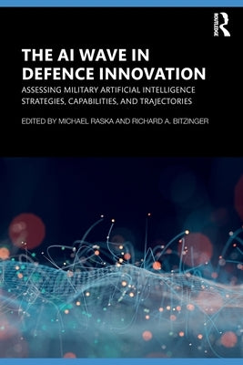 The AI Wave in Defence Innovation: Assessing Military Artificial Intelligence Strategies, Capabilities, and Trajectories by Raska, Michael