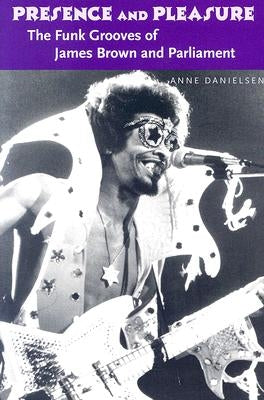 Presence and Pleasure: The Funk Grooves of James Brown and Parliament by Danielsen, Anne