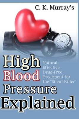 High Blood Pressure Explained: Natural, Effective, Drug-Free Treatment for the "Silent Killer" by Murray, C. K.