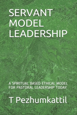 Servant Model Leadership: A Spiritual Based Ethical Model for Pastoral Leadership Today by John, J. V.
