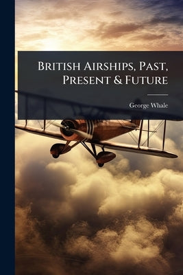 British Airships, Past, Present & Future by Whale, George